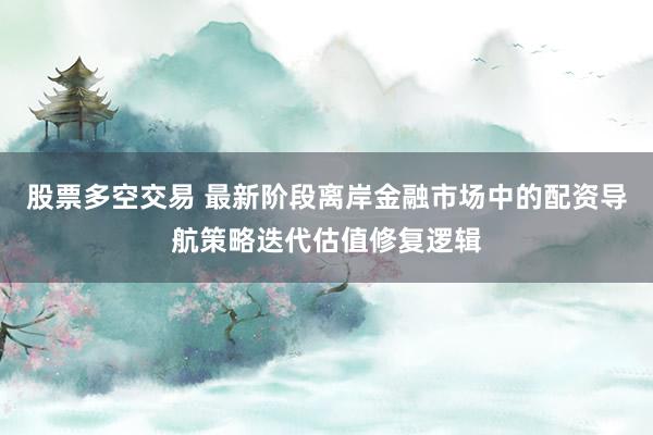 股票多空交易 最新阶段离岸金融市场中的配资导航策略迭代估值修复逻辑