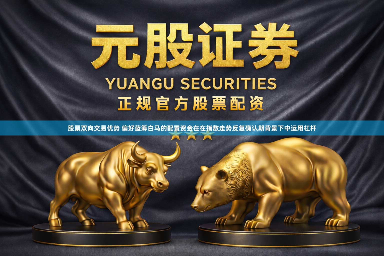 股票双向交易优势 偏好蓝筹白马的配置资金在在指数走势反复确认期背景下中运用杠杆