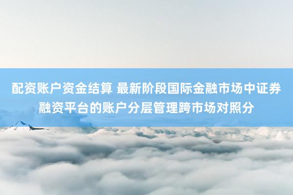 配资账户资金结算 最新阶段国际金融市场中证券融资平台的账户分层管理跨市场对照分