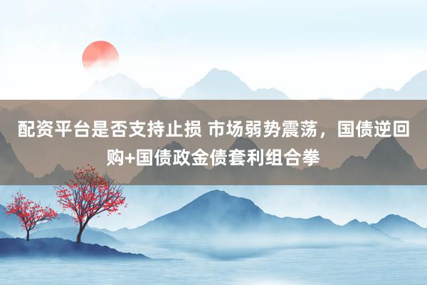 配资平台是否支持止损 市场弱势震荡，国债逆回购+国债政金债套利组合拳