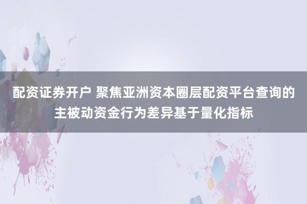 配资证券开户 聚焦亚洲资本圈层配资平台查询的主被动资金行为差异基于量化指标