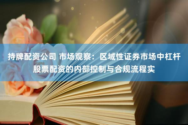 持牌配资公司 市场观察：区域性证券市场中杠杆股票配资的内部控制与合规流程实