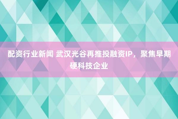 配资行业新闻 武汉光谷再推投融资IP，聚焦早期硬科技企业