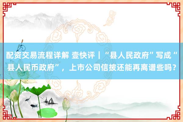 配资交易流程详解 壹快评｜“县人民政府”写成“县人民币政府”，上市公司信披还能再离谱些吗？
