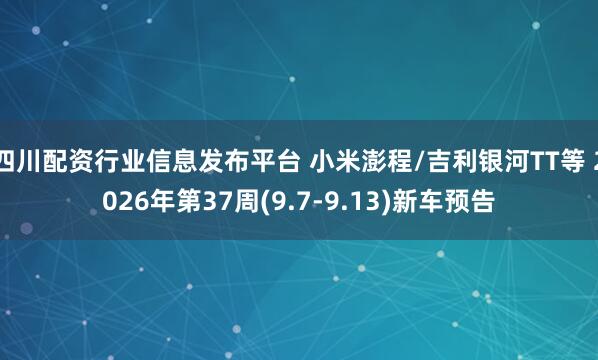 四川配资行业信息发布平台 小米澎程/吉利银河TT等 2026年第37周(9.7-9.13)新车预告