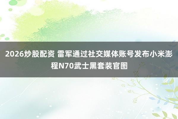 2026炒股配资 雷军通过社交媒体账号发布小米澎程N70武士黑套装官图
