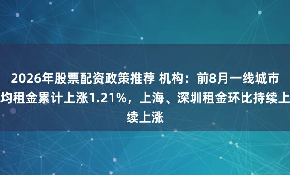 2026年股票配资政策推荐 机构：前8月一线城市平均租金累计上涨1.21%，上海、深圳租金环比持续上涨