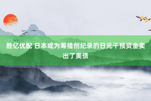 胜亿优配 日本或为筹措创纪录的日元干预资金卖出了美债