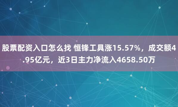 股票配资入口怎么找 恒锋工具涨15.57%，成交额4.95亿元，近3日主力净流入4658.50万