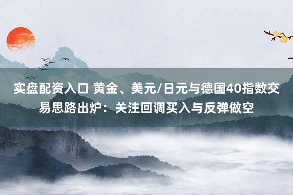实盘配资入口 黄金、美元/日元与德国40指数交易思路出炉：关注回调买入与反弹做空