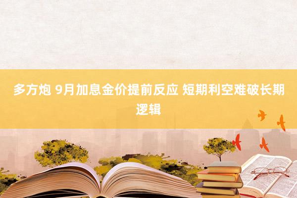 多方炮 9月加息金价提前反应 短期利空难破长期逻辑