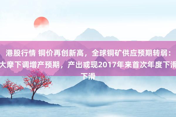 港股行情 铜价再创新高，全球铜矿供应预期转弱：大摩下调增产预期，产出或现2017年来首次年度下滑