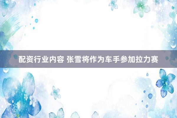 配资行业内容 张雪将作为车手参加拉力赛