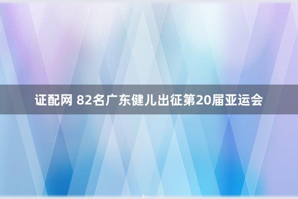 证配网 82名广东健儿出征第20届亚运会