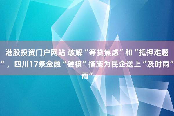 港股投资门户网站 破解“等贷焦虑”和“抵押难题”，四川17条金融“硬核”措施为民企送上“及时雨”