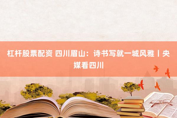 杠杆股票配资 四川眉山：诗书写就一城风雅丨央媒看四川