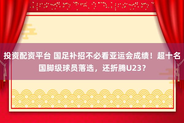 投资配资平台 国足补招不必看亚运会成绩！超十名国脚级球员落选，还折腾U23？