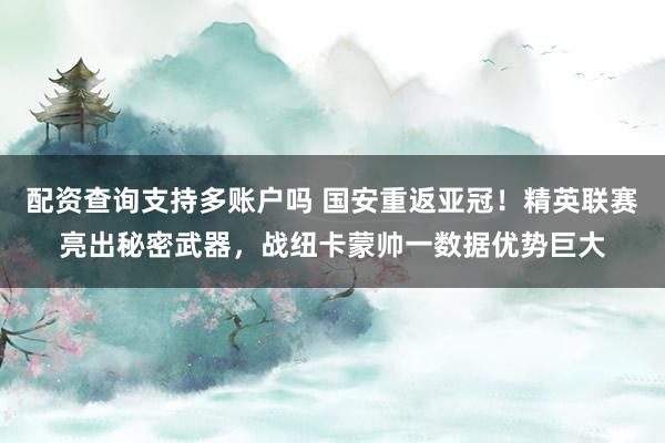 配资查询支持多账户吗 国安重返亚冠！精英联赛亮出秘密武器，战纽卡蒙帅一数据优势巨大