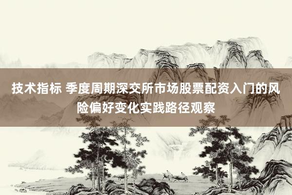 技术指标 季度周期深交所市场股票配资入门的风险偏好变化实践路径观察