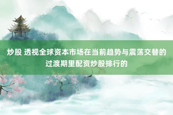 炒股 透视全球资本市场在当前趋势与震荡交替的过渡期里配资炒股排行的