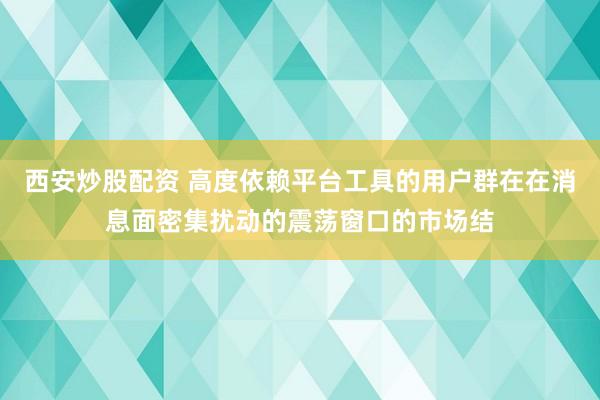 西安炒股配资 高度依赖平台工具的用户群在在消息面密集扰动的震荡窗口的市场结