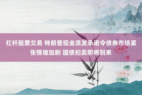 杠杆股票交易 特朗普现金派发承诺令债券市场紧张情绪加剧 国债拍卖即将到来