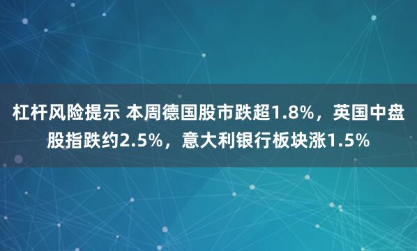 杠杆风险提示 本周德国股市跌超1.8%,英国中盘股指跌约2.5%,意大利银行板块涨1.5%