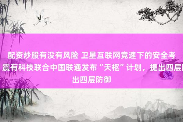 配资炒股有没有风险 卫星互联网竞速下的安全考题：震有科技联合中国联通发布“天枢”计划，提出四层防御