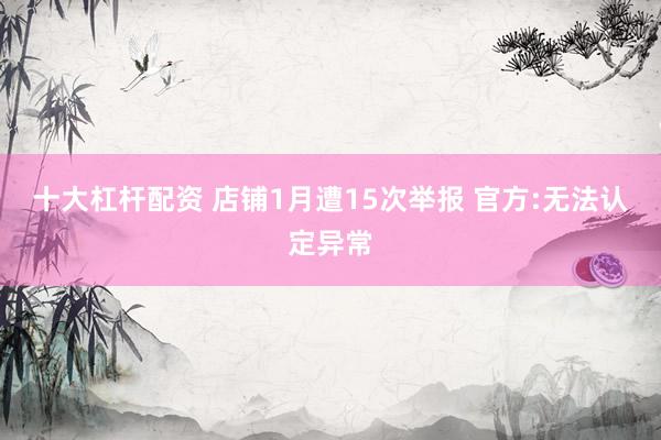 十大杠杆配资 店铺1月遭15次举报 官方:无法认定异常