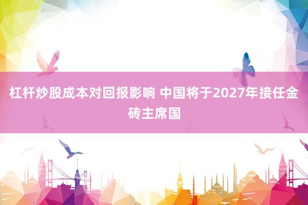 杠杆炒股成本对回报影响 中国将于2027年接任金砖主席国