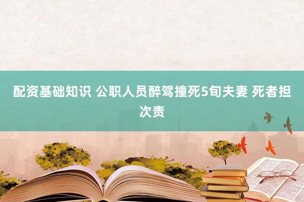 配资基础知识 公职人员醉驾撞死5旬夫妻 死者担次责
