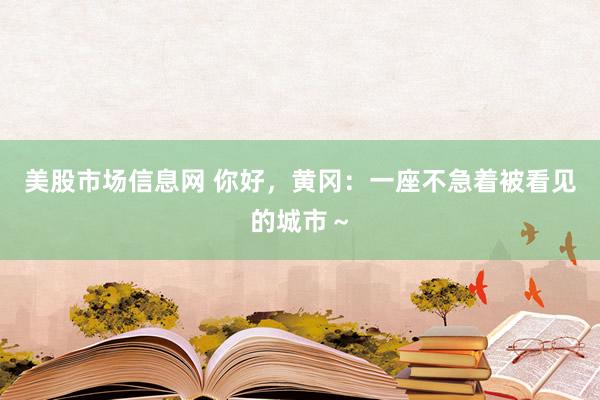美股市场信息网 你好，黄冈：一座不急着被看见的城市～