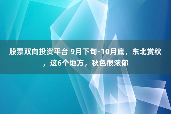股票双向投资平台 9月下旬-10月底，东北赏秋，这6个地方，秋色很浓郁