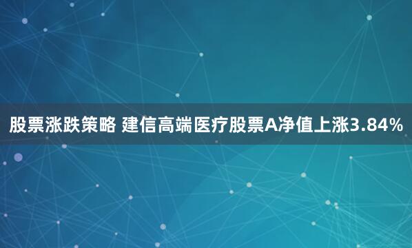 股票涨跌策略 建信高端医疗股票A净值上涨3.84%
