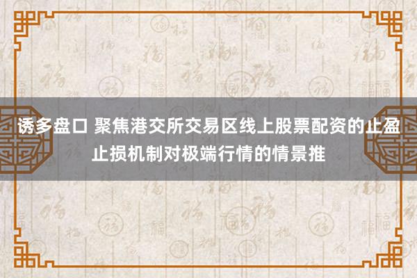 诱多盘口 聚焦港交所交易区线上股票配资的止盈止损机制对极端行情的情景推