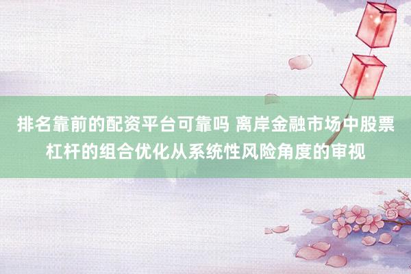 排名靠前的配资平台可靠吗 离岸金融市场中股票杠杆的组合优化从系统性风险角度的审视