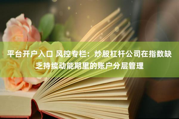 平台开户入口 风控专栏：炒股杠杆公司在指数缺乏持续动能期里的账户分层管理