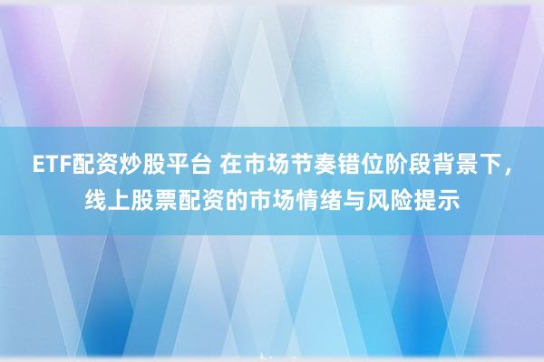 ETF配资炒股平台 在市场节奏错位阶段背景下，线上股票配资的市场情绪与风险提示
