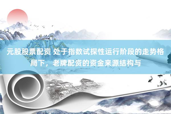 元股股票配资 处于指数试探性运行阶段的走势格局下，老牌配资的资金来源结构与