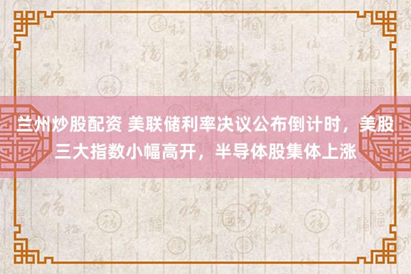 兰州炒股配资 美联储利率决议公布倒计时，美股三大指数小幅高开，半导体股集体上涨
