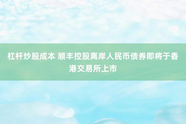 杠杆炒股成本 顺丰控股离岸人民币债券即将于香港交易所上市