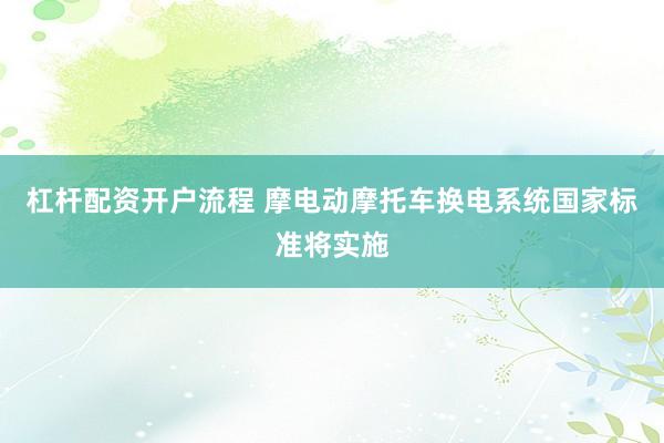 杠杆配资开户流程 摩电动摩托车换电系统国家标准将实施