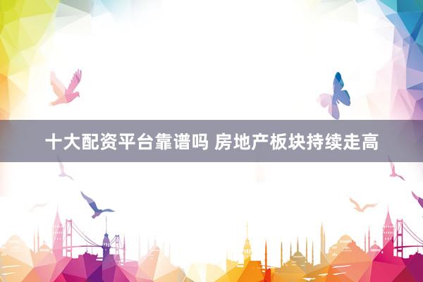 十大配资平台靠谱吗 房地产板块持续走高