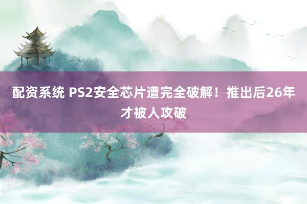 配资系统 PS2安全芯片遭完全破解！推出后26年才被人攻破
