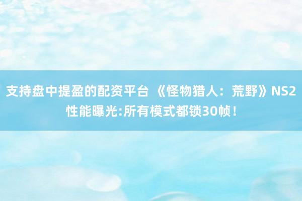 支持盘中提盈的配资平台 《怪物猎人：荒野》NS2性能曝光:所有模式都锁30帧！