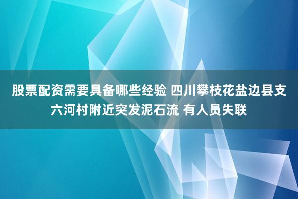 股票配资需要具备哪些经验 四川攀枝花盐边县支六河村附近突发泥石流 有人员失联