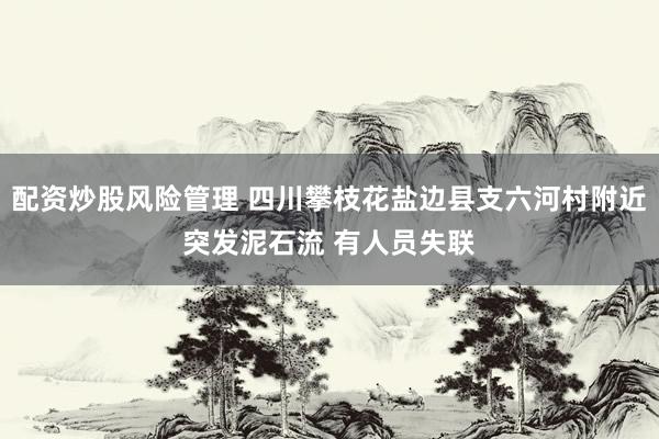 配资炒股风险管理 四川攀枝花盐边县支六河村附近突发泥石流 有人员失联