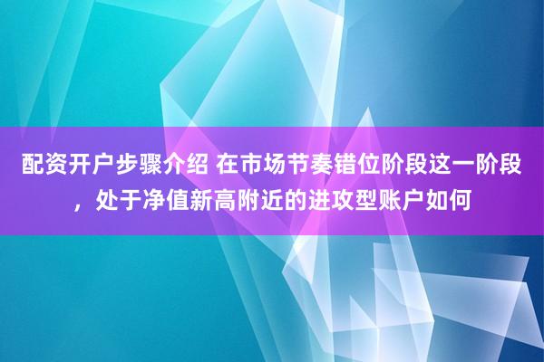 配资开户步骤介绍 在市场节奏错位阶段这一阶段，处于净值新高附近的进攻型账户如何