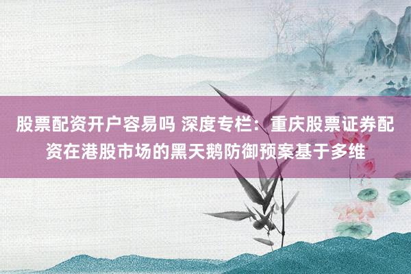 股票配资开户容易吗 深度专栏：重庆股票证券配资在港股市场的黑天鹅防御预案基于多维