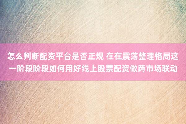 怎么判断配资平台是否正规 在在震荡整理格局这一阶段阶段如何用好线上股票配资做跨市场联动